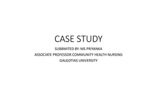 CASE STUDY
SUBBMITED BY: MS PRIYANKA
ASSOCIATE PROFESSOR COMMUNITY HEALTH NURSING
GALGOTIAS UNIVERSITY
 