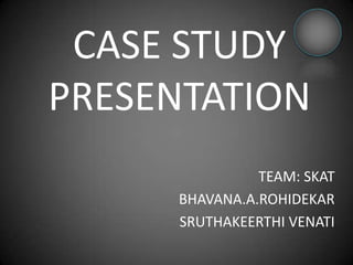 CASE STUDY
PRESENTATION
TEAM: SKAT
BHAVANA.A.ROHIDEKAR
SRUTHAKEERTHI VENATI

 