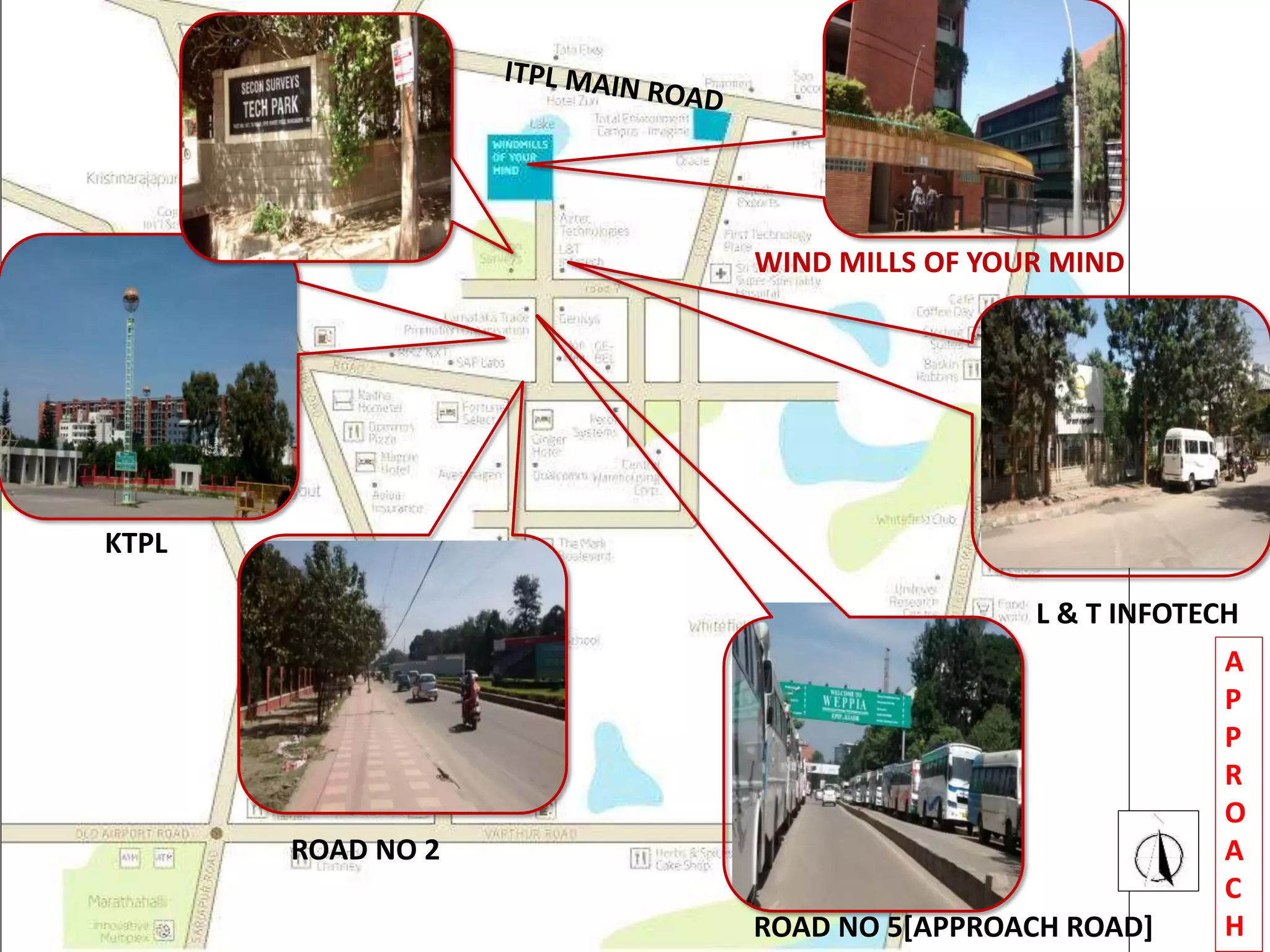 WIND MILLS OF YOUR MIND
L & T INFOTECH
ROAD NO 5[APPROACH ROAD]
ROAD NO 2
KTPL
A
P
P
R
O
A
C
H
 