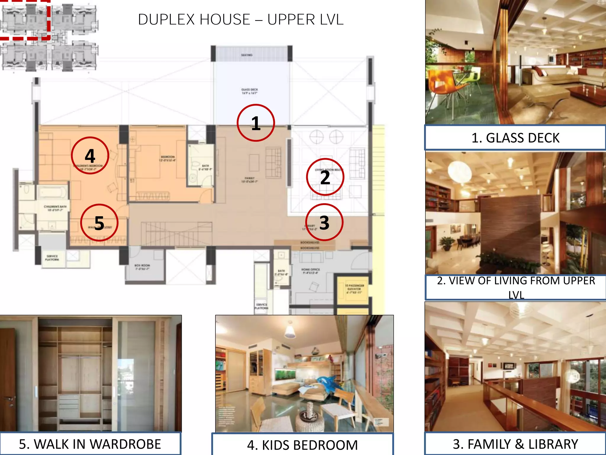 DUPLEX HOUSE UPPER LVL
1
2
3
4
5
1. GLASS DECK
2. VIEW OF LIVING FROM UPPER
LVL
3. FAMILY & LIBRARY5. WALK IN WARDROBE 4. KIDS BEDROOM
 