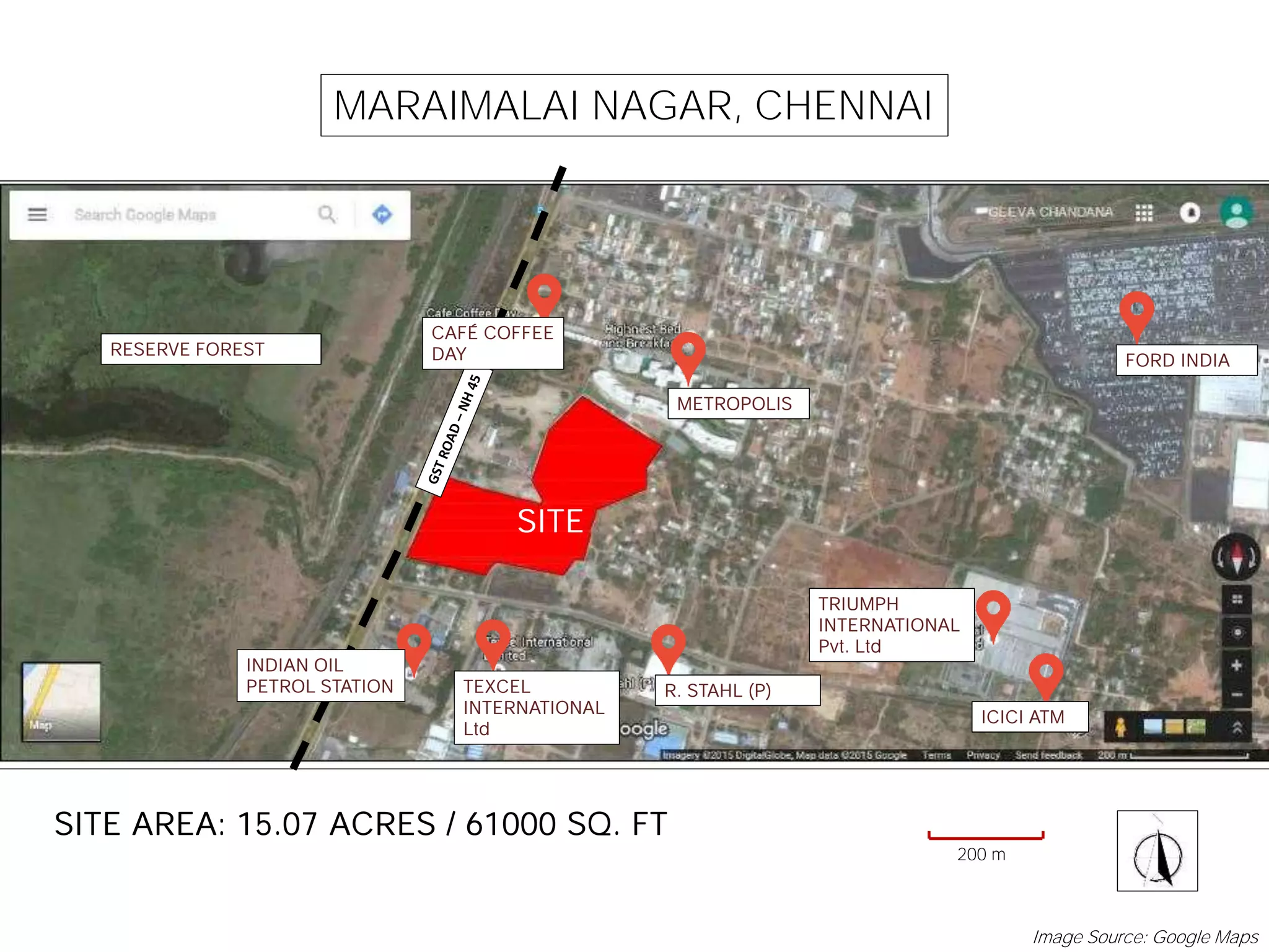 MARAIMALAI NAGAR, CHENNAI
SITE
SITE AREA: 15.07 ACRES / 61000 SQ. FT
INDIAN OIL
PETROL STATION TEXCEL
INTERNATIONAL
Ltd
R. STAHL (P)
TRIUMPH
INTERNATIONAL
Pvt. Ltd
ICICI ATM
METROPOLIS
CAFÉ COFFEE
DAY FORD INDIA
RESERVE FOREST
200 m
Image Source: Google Maps
 