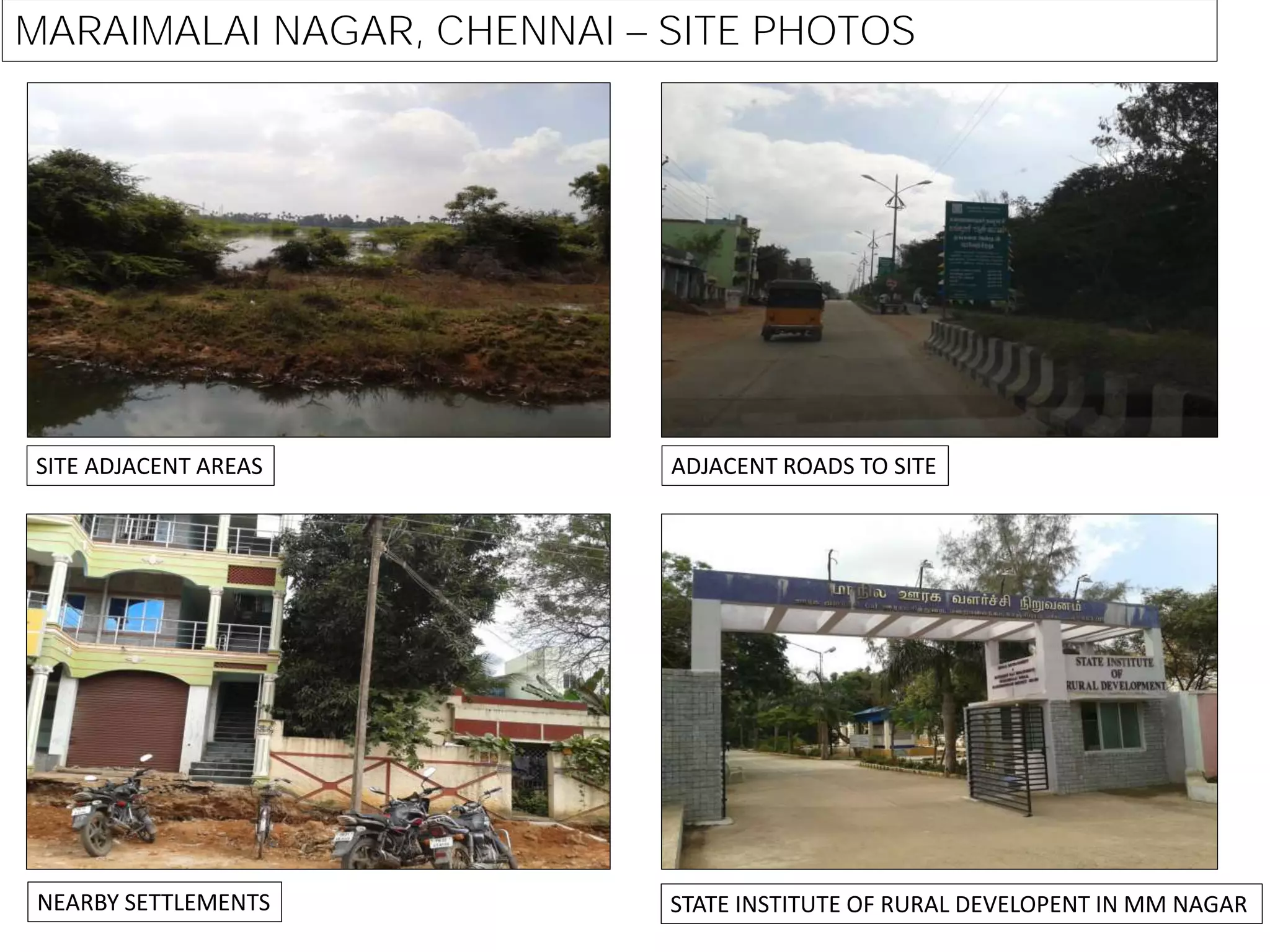 MARAIMALAI NAGAR, CHENNAI SITE PHOTOS
ADJACENT ROADS TO SITESITE ADJACENT AREAS
NEARBY SETTLEMENTS STATE INSTITUTE OF RURAL DEVELOPENT IN MM NAGAR
 