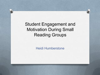 Student Engagement and
Motivation During Small
Reading Groups
Heidi Humberstone
 