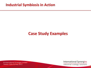 © International Synergies Limited
Version date 02 May 2013
Industrial Symbiosis in Action
Case Study Examples
 