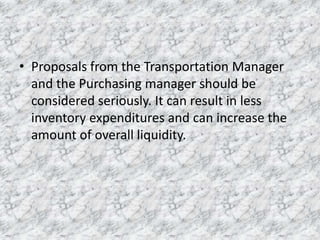 • Proposals from the Transportation Manager
and the Purchasing manager should be
considered seriously. It can result in less
inventory expenditures and can increase the
amount of overall liquidity.

 