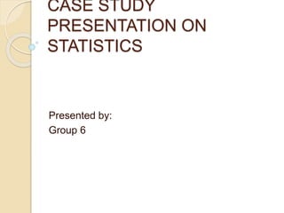 CASE STUDY
PRESENTATION ON
STATISTICS
Presented by:
Group 6
 