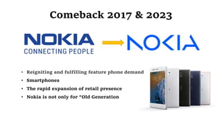 Comeback 2017 & 2023
• Reigniting and fulfilling feature phone demand
• Smartphones
• The rapid expansion of retail presence
• Nokia is not only for “Old Generation
 