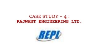 CASE STUDY – 4 :
RAJWANT ENGINEERING LTD.
 