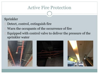 Active Fire Protection
Sprinkler
Detect, control, extinguish fire
Warn the occupants of the occurrence of fire
Equipped with control valve to deliver the pressure of the
sprinkler water
 
