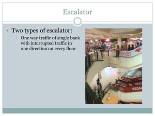 Escalator
• Two types of escalator:
• One way traffic of single bank
with interrupted traffic in
one direction on every floor
 