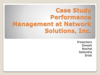 Case Study
Performance
Management at Network
Solutions, Inc.
Presenters
Diwash
Nischal
Sailendra
Sristi
 