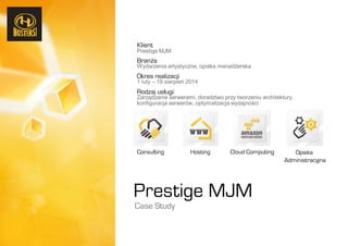 Klient
Prestige MJM
Branża
Wydarzenia artystyczne, opieka menadżerska
Okres realizacji
1 luty – 19 sierpień 2014
Rodzaj usługi:
Zarządzanie serwerami, doradztwo przy tworzeniu architektury,
konfiguracja serwerów, optymalizacja wydajności
Consulting Hosting Cloud Computing Opieka
Administracyjna
Prestige MJM
Case Study
 
