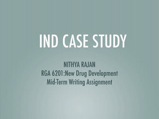 IND CASE STUDY
         NITHYA RAJAN
RGA 6201:New Drug Development
  Mid-Term Writing Assignment
 