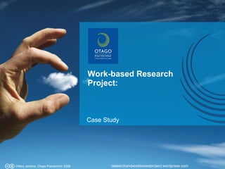 Work-based Research Project: researchandworkbasedproject.wordpress.com Hillary Jenkins, Otago Polytechnic 2008 Case Study 