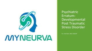 Psychiatric
Erratum-
Developmental
Post Traumatic
Stress Disorder
Dr. Fred Starr, MD, FAACAP
 