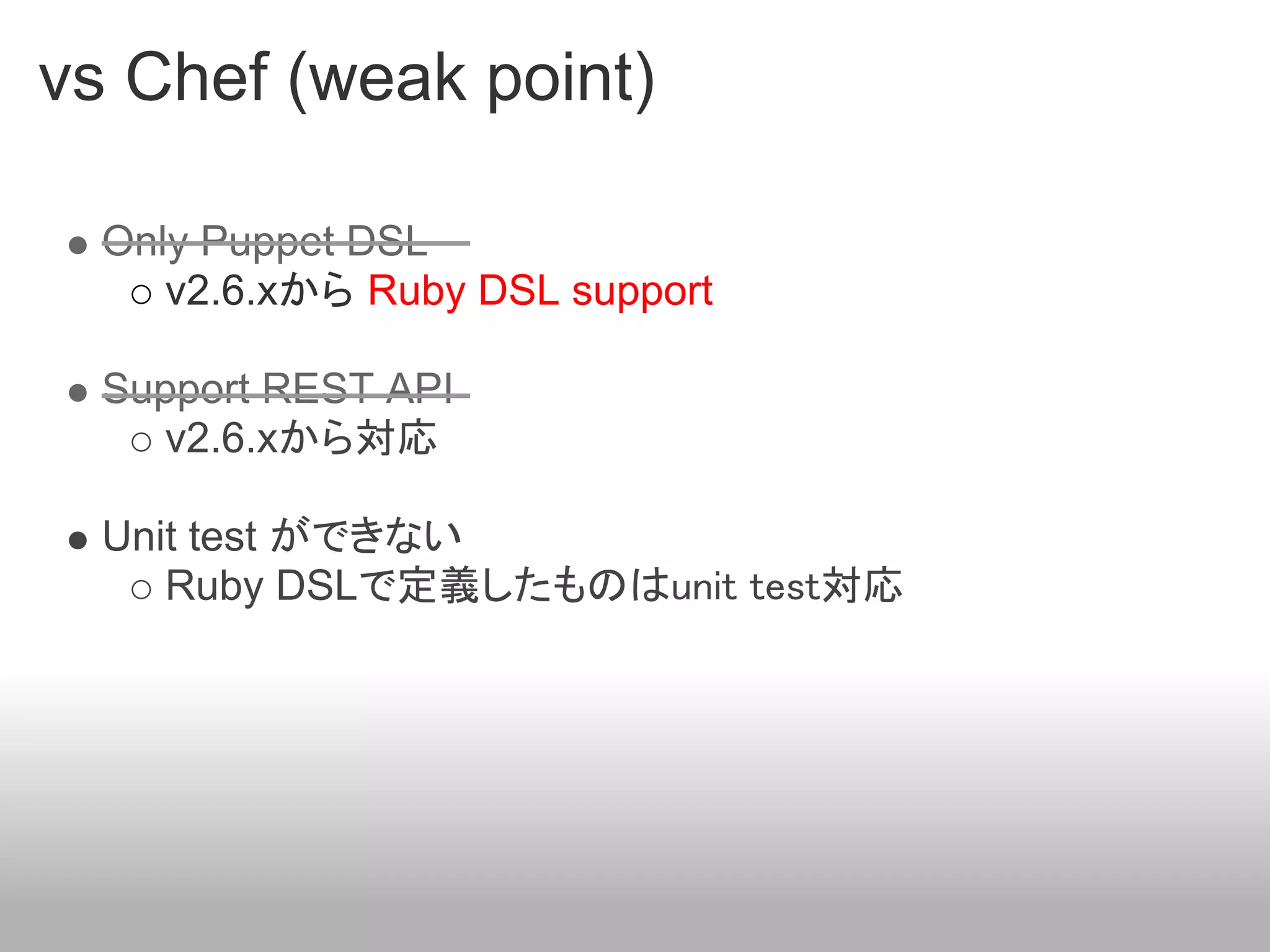 vs Chef (weak point)

  Only Puppet DSL
     v2.6.xから Ruby DSL support

  Support REST API
     v2.6.xから対応

  Unit test ができない
     Ruby DSLで定義したものはunit test対応
 