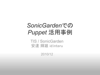 SonicGardenでの
Puppet 活用事例
 TIS / SonicGarden
 安達 輝雄 id:interu

      2010/12
 