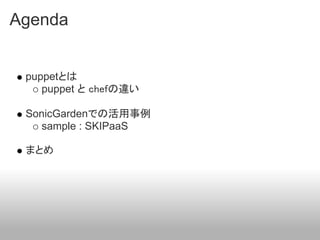 Agenda


 puppetとは
    puppet と chefの違い

 SonicGardenでの活用事例
    sample : SKIPaaS

 まとめ
 