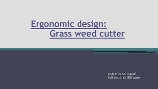 Ergonomic design:
Grass weed cutter
RAMZIYA ASHARAF
Roll no: 16, S1 IEM 2019
 