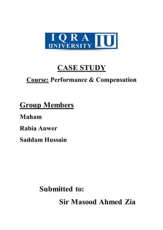 CASE STUDY
Course: Performance & Compensation
Group Members
Maham
Rabia Anwer
Saddam Hussain
Submitted to:
Sir Masood Ahmed Zia
 