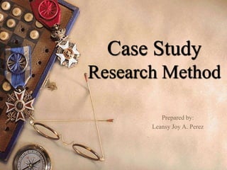 Case Study
Research Method
Prepared by:
Leansy Joy A. Perez
 