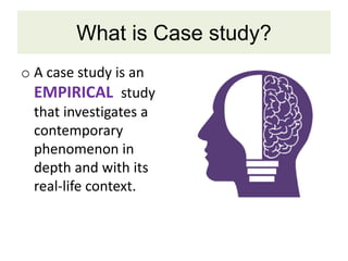 What is Case study?
o A case study is an
EMPIRICAL study
that investigates a
contemporary
phenomenon in
depth and with its
real-life context.
 