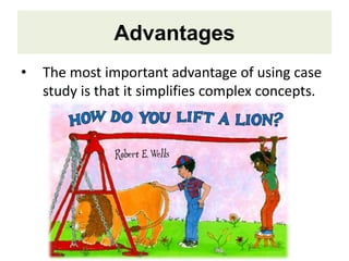 Advantages
• The most important advantage of using case
study is that it simplifies complex concepts.
 