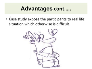 Advantages cont…..
• Case study expose the participants to real life
situation which otherwise is difficult.
 