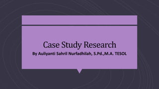 Case Study Research
By Auliyanti Sahril Nurfadhilah, S.Pd.,M.A. TESOL
 