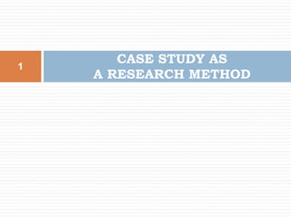 1
CASE STUDY AS
A RESEARCH METHOD
 