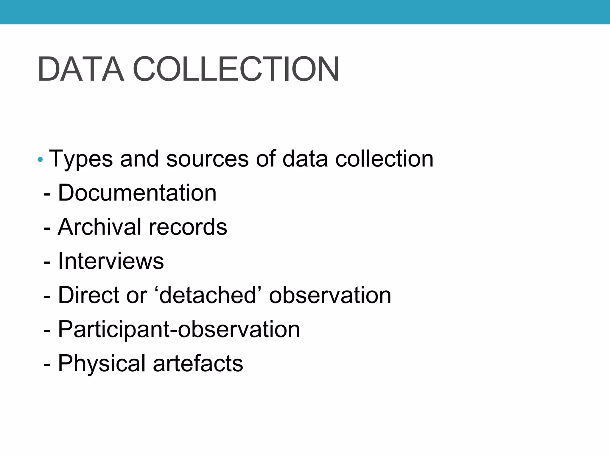 DATA COLLECTION
• Types and sources of data collection
- Documentation
- Archival records
- Interviews
- Direct or ‘detached’ observation
- Participant-observation
- Physical artefacts
 