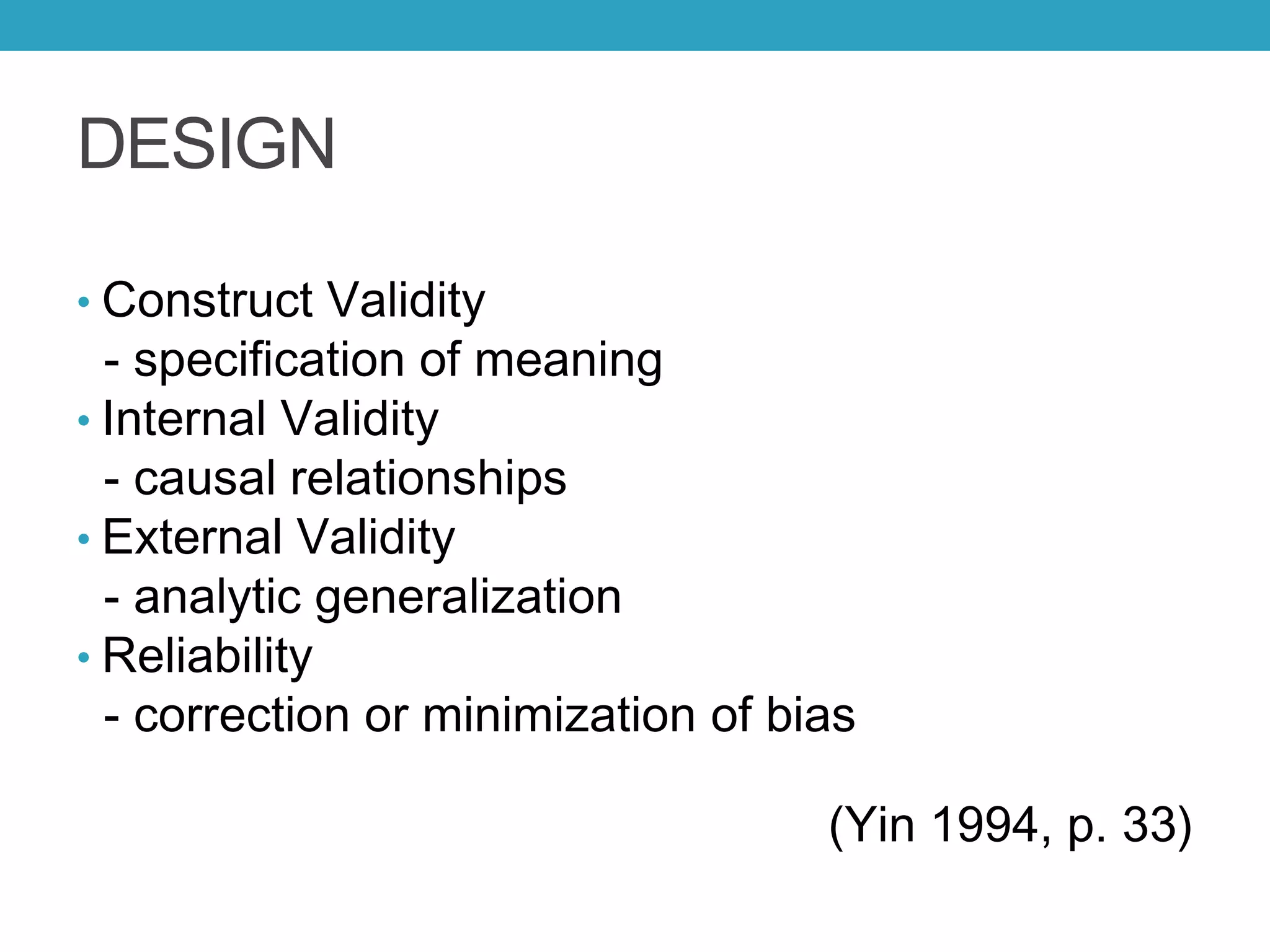 DESIGN
• Construct Validity
- specification of meaning
• Internal Validity
- causal relationships
• External Validity
- analytic generalization
• Reliability
- correction or minimization of bias
(Yin 1994, p. 33)
 