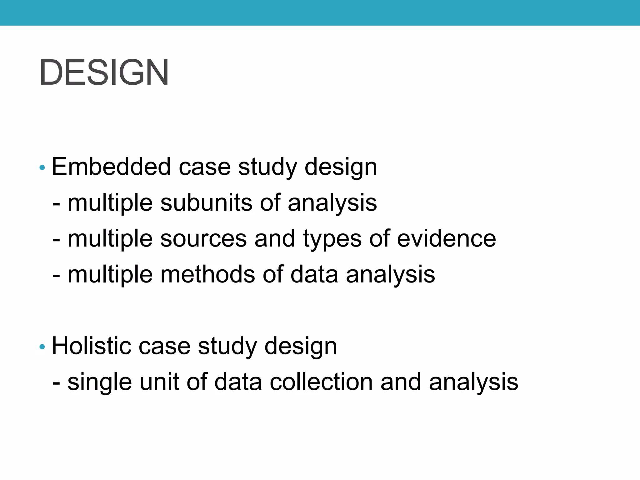 DESIGN
• Embedded case study design
- multiple subunits of analysis
- multiple sources and types of evidence
- multiple methods of data analysis
• Holistic case study design
- single unit of data collection and analysis
 
