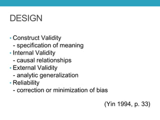 DESIGN
• Construct Validity
- specification of meaning
• Internal Validity
- causal relationships
• External Validity
- analytic generalization
• Reliability
- correction or minimization of bias
(Yin 1994, p. 33)
 