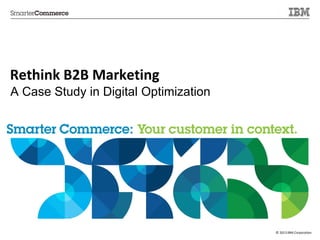 © 2013 IBM Corporation
Rethink B2B Marketing
A Case Study in Digital Optimization
 