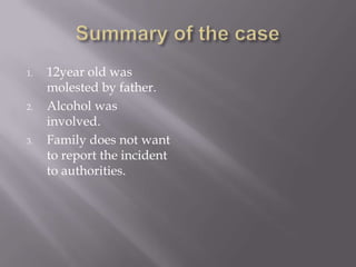 1.

2.

3.

12year old was
molested by father.
Alcohol was
involved.
Family does not want
to report the incident
to authorities.

 