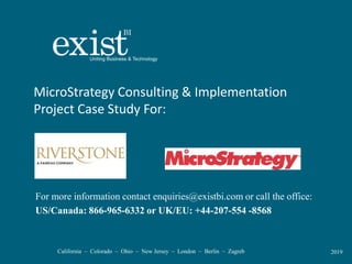 California – Colorado – Ohio – New Jersey – London – Berlin – Zagreb 2019
MicroStrategy Consulting & Implementation
Project Case Study For:
For more information contact enquiries@existbi.com or call the office:
US/Canada: 866-965-6332 or UK/EU: +44-207-554 -8568
 