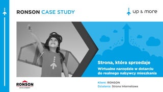 Klient: RONSON
Działania: Strona Internetowa
RONSON CASE STUDY
Strona, która sprzedaje
Wirtualne narzedzie w dotarciu
do realnego nabywcy mieszkania
 