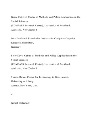 Gerry Cotterell Centre of Methods and Policy Application in the
Social Sciences
(COMPASS Research Centre), University of Auckland,
Auckland, New Zealand
Jens Dambruch Fraunhofer Institute for Computer Graphics
Research, Darmstadt,
Germany
Peter Davis Centre of Methods and Policy Application in the
Social Sciences
(COMPASS Research Centre), University of Auckland,
Auckland, New Zealand
Sharon Dawes Center for Technology in Government,
University at Albany,
Albany, New York, USA
xi
[email protected]
 