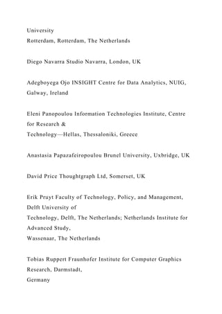 University
Rotterdam, Rotterdam, The Netherlands
Diego Navarra Studio Navarra, London, UK
Adegboyega Ojo INSIGHT Centre for Data Analytics, NUIG,
Galway, Ireland
Eleni Panopoulou Information Technologies Institute, Centre
for Research &
Technology—Hellas, Thessaloniki, Greece
Anastasia Papazafeiropoulou Brunel University, Uxbridge, UK
David Price Thoughtgraph Ltd, Somerset, UK
Erik Pruyt Faculty of Technology, Policy, and Management,
Delft University of
Technology, Delft, The Netherlands; Netherlands Institute for
Advanced Study,
Wassenaar, The Netherlands
Tobias Ruppert Fraunhofer Institute for Computer Graphics
Research, Darmstadt,
Germany
 