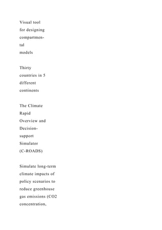 Visual tool
for designing
compartmen-
tal
models
Thirty
countries in 5
different
continents
The Climate
Rapid
Overview and
Decision-
support
Simulator
(C-ROADS)
Simulate long-term
climate impacts of
policy scenarios to
reduce greenhouse
gas emissions (CO2
concentration,
 
