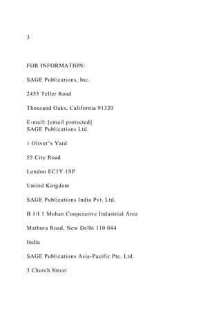 3
FOR INFORMATION:
SAGE Publications, Inc.
2455 Teller Road
Thousand Oaks, California 91320
E-mail: [email protected]
SAGE Publications Ltd.
1 Oliver’s Yard
55 City Road
London EC1Y 1SP
United Kingdom
SAGE Publications India Pvt. Ltd.
B 1/I 1 Mohan Cooperative Industrial Area
Mathura Road, New Delhi 110 044
India
SAGE Publications Asia-Pacific Pte. Ltd.
3 Church Street
 