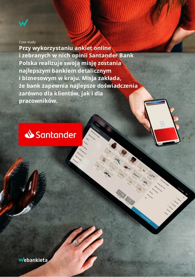  
Case study
Przy wykorzystaniu ankiet online
i zebranych w nich opinii Santander Bank
Polska realizuje swoją misję zostania
najlepszym bankiem detalicznym
i biznesowym w kraju. Misja zakłada,
że bank zapewnia najlepsze doświadczenia
zarówno dla klientów, jak i dla
pracowników.
 