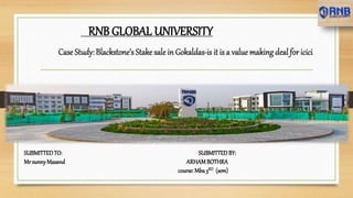 Case Study: Blackstone’s Stake sale in Gokaldas-is it is a value making deal for icici
RNB GLOBAL UNIVERSITY
SUBMITTEDTO: SUBMITTEDBY:
MrsunnyMasand ARHAMBOTHRA
course: Mba3RD (sem)
 