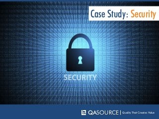 QASOURCE Quality That Creates Value
Case Study: Security
 