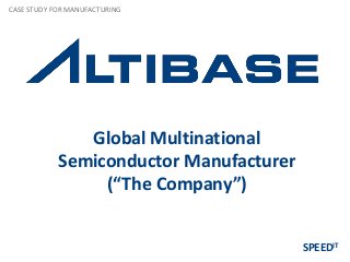 Global Multinational
Semiconductor Manufacturer
(“The Company”)
CASE STUDY FOR MANUFACTURING
SPEEDIT
 