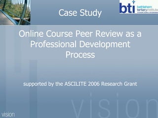 Case StudyOnline Course Peer Review as a Professional Development Processsupported by the ASCILITE 2006 Research Grant 