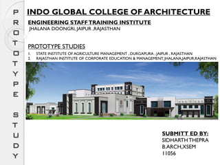 INDO GLOBAL COLLEGE OF ARCHITECTURE
PROTOTYPE STUDIES
SUBMITT ED BY:
SIDHARTHTHEPRA
B.ARCH,XSEM
11056
1. STATE INSTITUTE OF AGRICULTURE MANAGEMENT , DURGAPURA , JAIPUR , RAJASTHAN
2. RAJASTHAN INSTITUTE OF CORPORATE EDUCATION & MANAGEMENT, JHALANA,JAIPUR,RAJASTHAN
P
R
O
T
O
T
Y
P
E
S
T
U
D
Y
ENGINEERING STAFFTRAINING INSTITUTE
JHALANA DOONGRI, JAIPUR ,RAJASTHAN
 