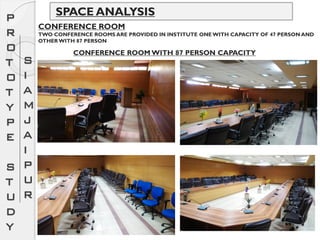 SPACE ANALYSISP
R
O
T
O
T
Y
P
E
S
T
U
D
Y
S
I
A
M
J
A
I
P
U
R
CONFERENCE ROOM
TWO CONFERENCE ROOMS ARE PROVIDED IN INSTITUTE ONE WITH CAPACITY OF 47 PERSON AND
OTHER WITH 87 PERSON
CONFERENCE ROOM WITH 87 PERSON CAPACITY
 
