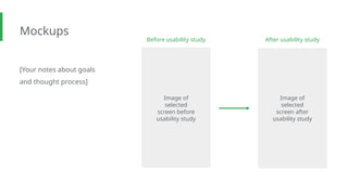 Mockups
[Your notes about goals
and thought process]
Before usability study After usability study
Image of
selected
screen before
usability study
Image of
selected
screen after
usability study
 